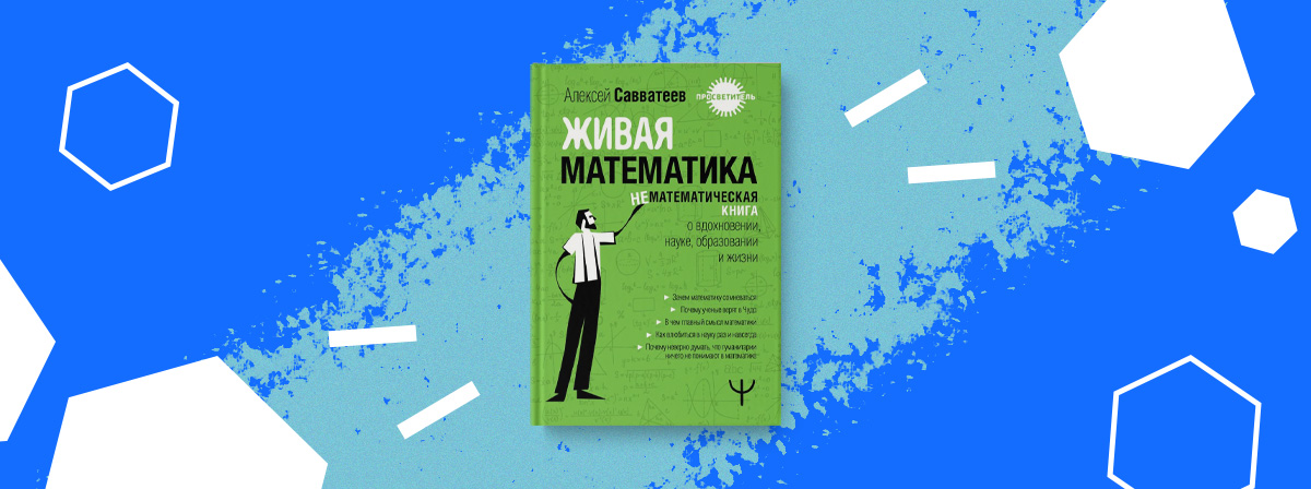 «Живая математика. Нематематическая книга о вдохновении, науке, образовании и жизни» — новая книга Алексея Савватеева